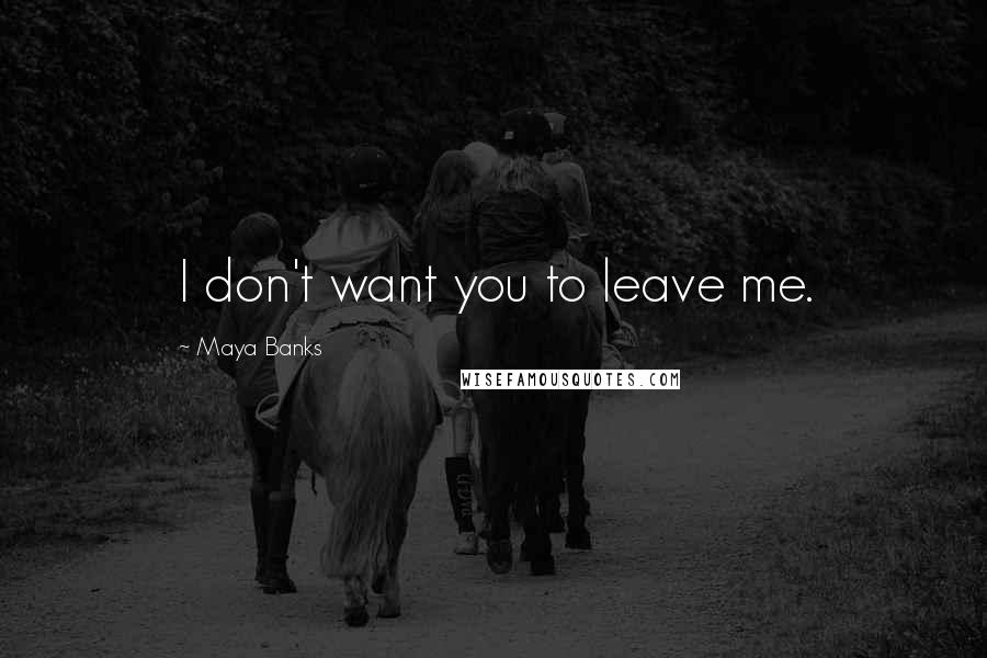 Maya Banks Quotes: I don't want you to leave me.