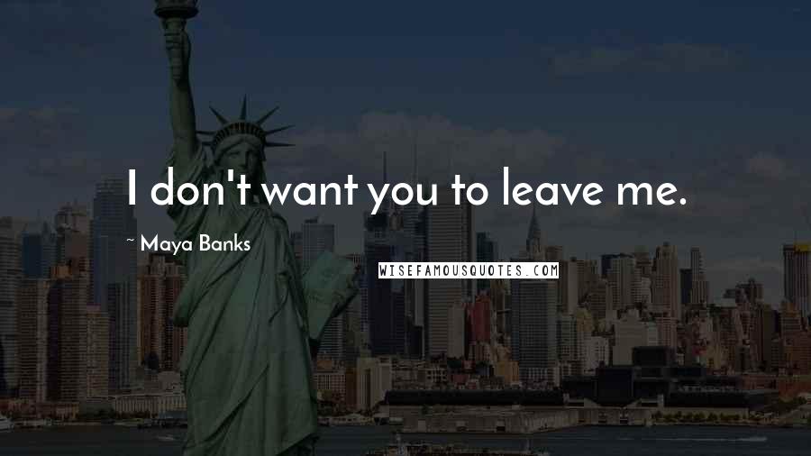 Maya Banks Quotes: I don't want you to leave me.