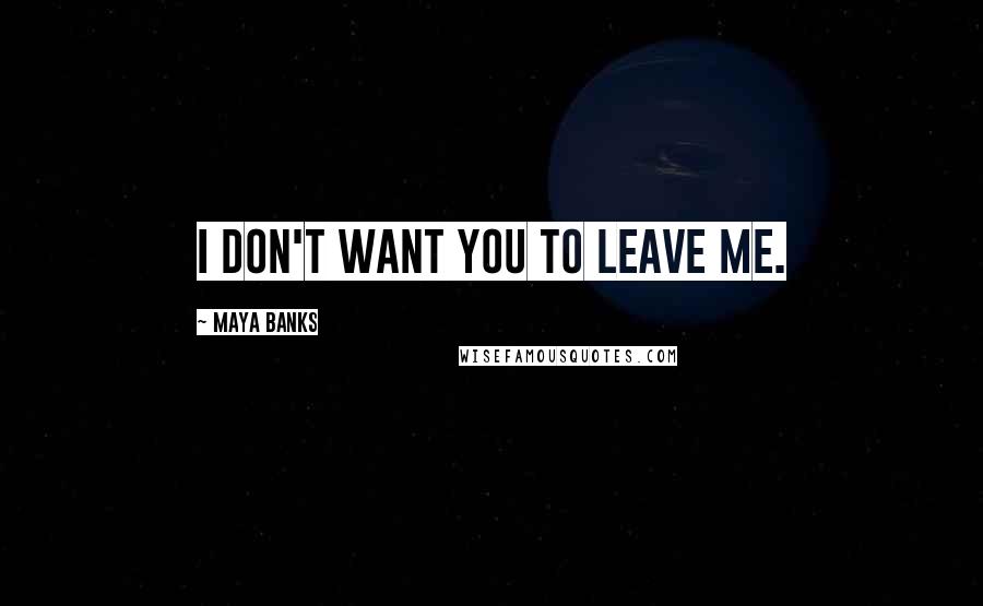 Maya Banks Quotes: I don't want you to leave me.