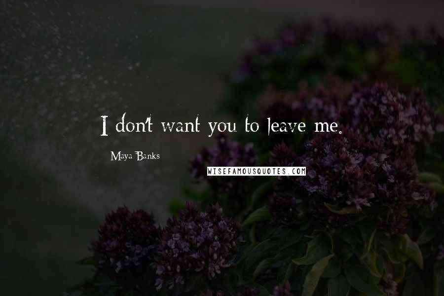 Maya Banks Quotes: I don't want you to leave me.