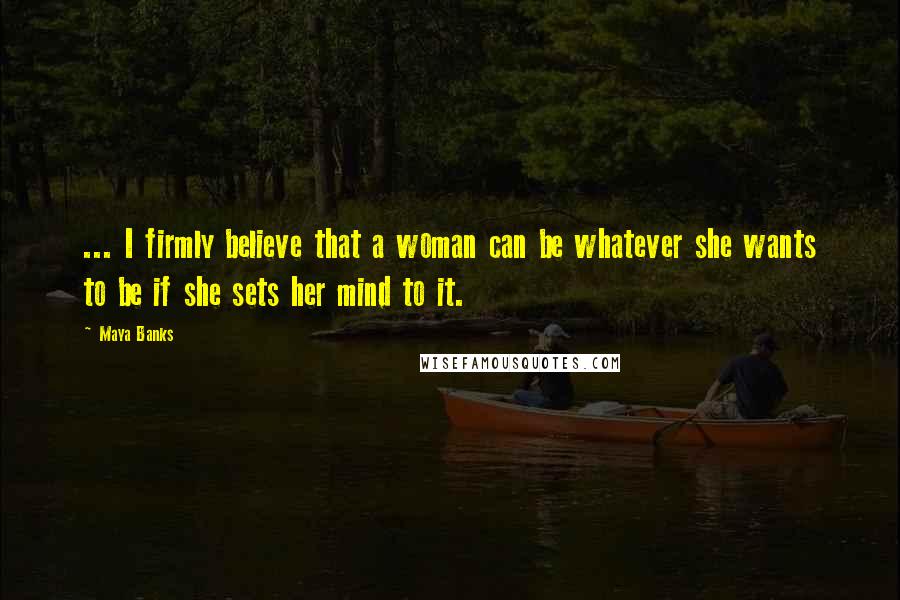 Maya Banks Quotes: ... I firmly believe that a woman can be whatever she wants to be if she sets her mind to it.