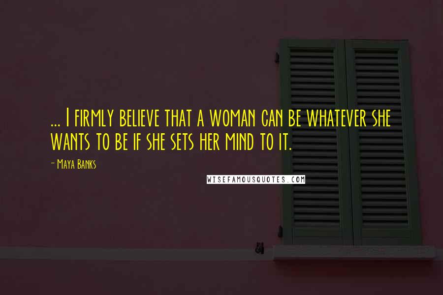 Maya Banks Quotes: ... I firmly believe that a woman can be whatever she wants to be if she sets her mind to it.