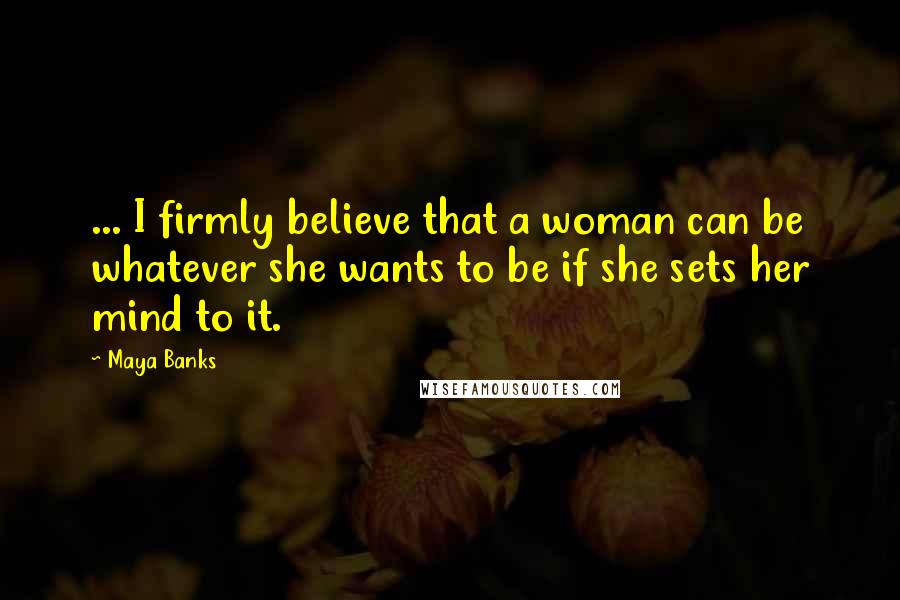 Maya Banks Quotes: ... I firmly believe that a woman can be whatever she wants to be if she sets her mind to it.