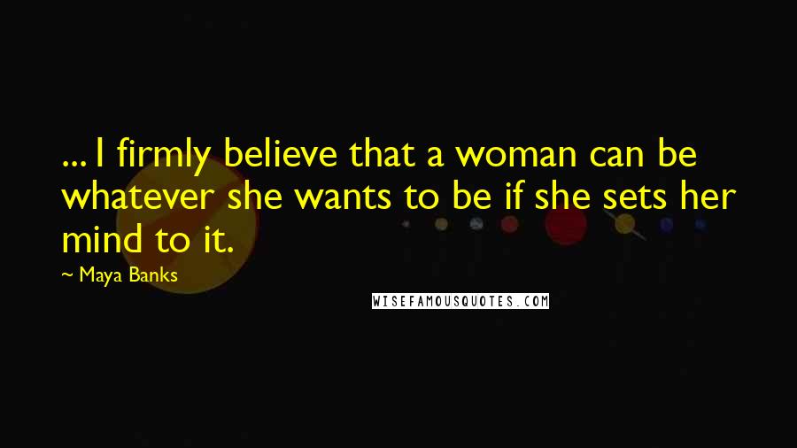 Maya Banks Quotes: ... I firmly believe that a woman can be whatever she wants to be if she sets her mind to it.