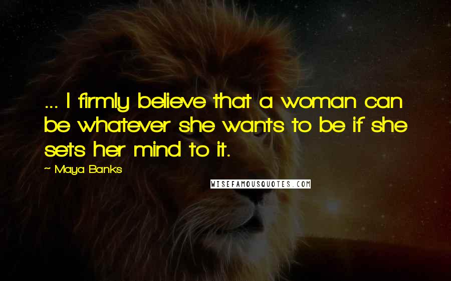 Maya Banks Quotes: ... I firmly believe that a woman can be whatever she wants to be if she sets her mind to it.