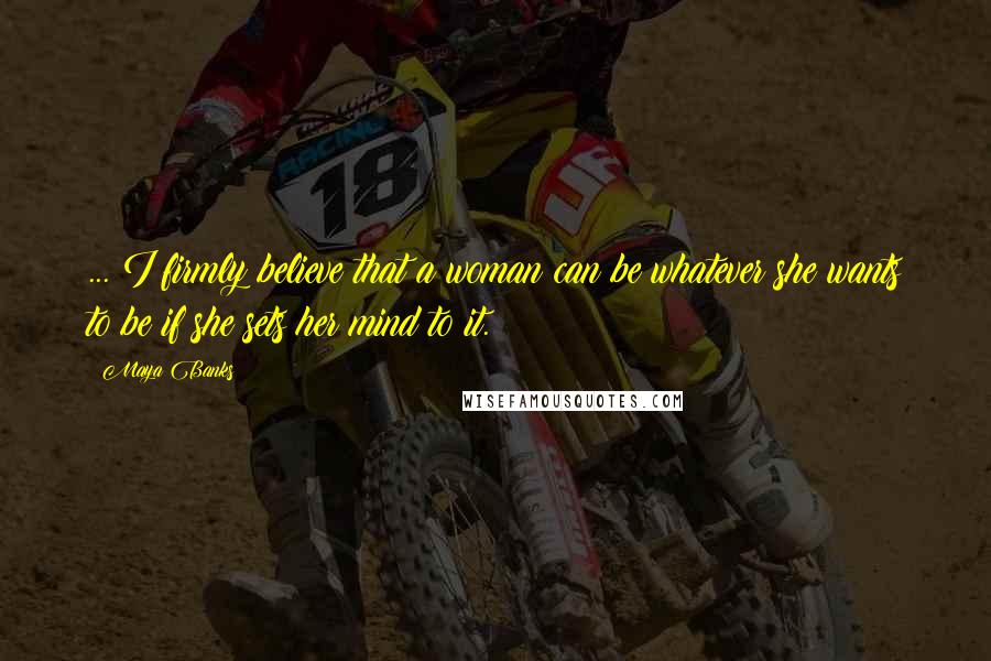 Maya Banks Quotes: ... I firmly believe that a woman can be whatever she wants to be if she sets her mind to it.