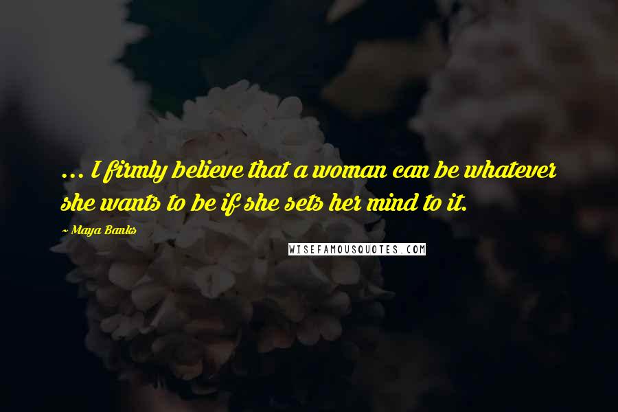 Maya Banks Quotes: ... I firmly believe that a woman can be whatever she wants to be if she sets her mind to it.