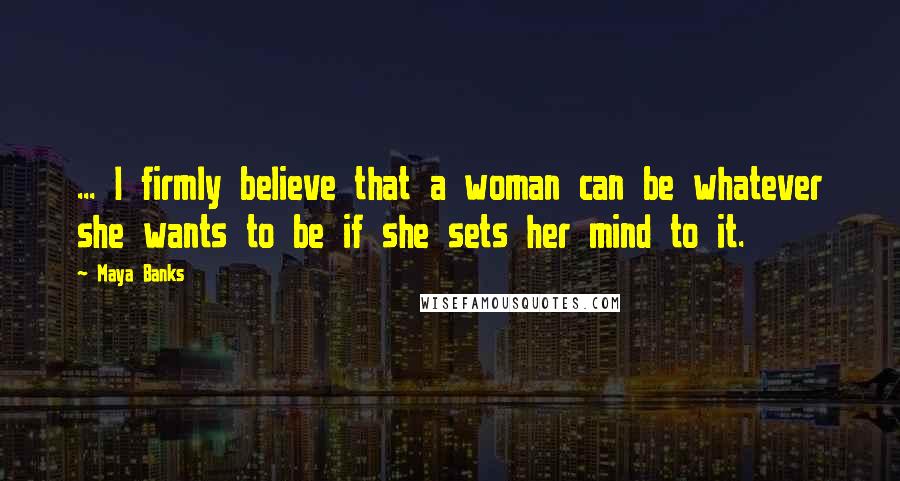 Maya Banks Quotes: ... I firmly believe that a woman can be whatever she wants to be if she sets her mind to it.