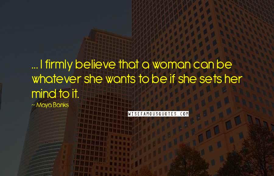 Maya Banks Quotes: ... I firmly believe that a woman can be whatever she wants to be if she sets her mind to it.