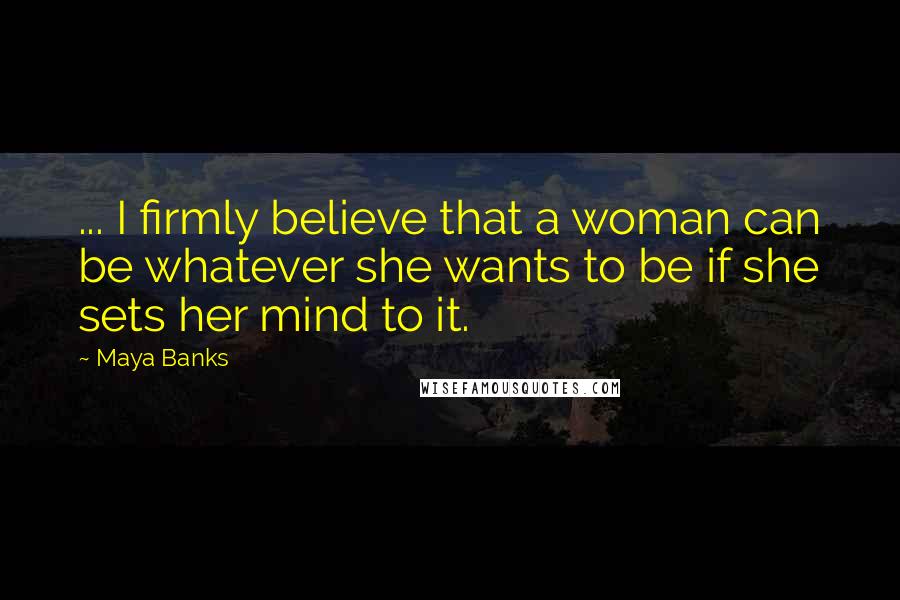 Maya Banks Quotes: ... I firmly believe that a woman can be whatever she wants to be if she sets her mind to it.