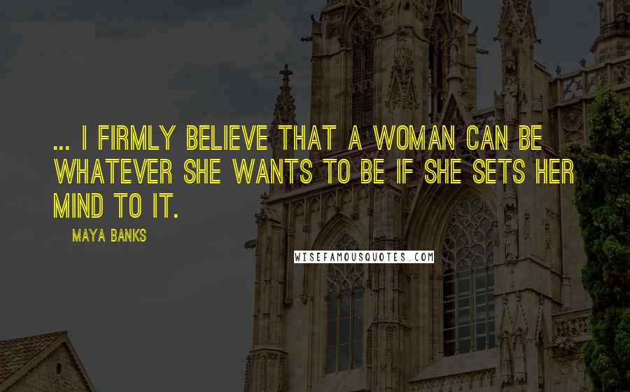 Maya Banks Quotes: ... I firmly believe that a woman can be whatever she wants to be if she sets her mind to it.