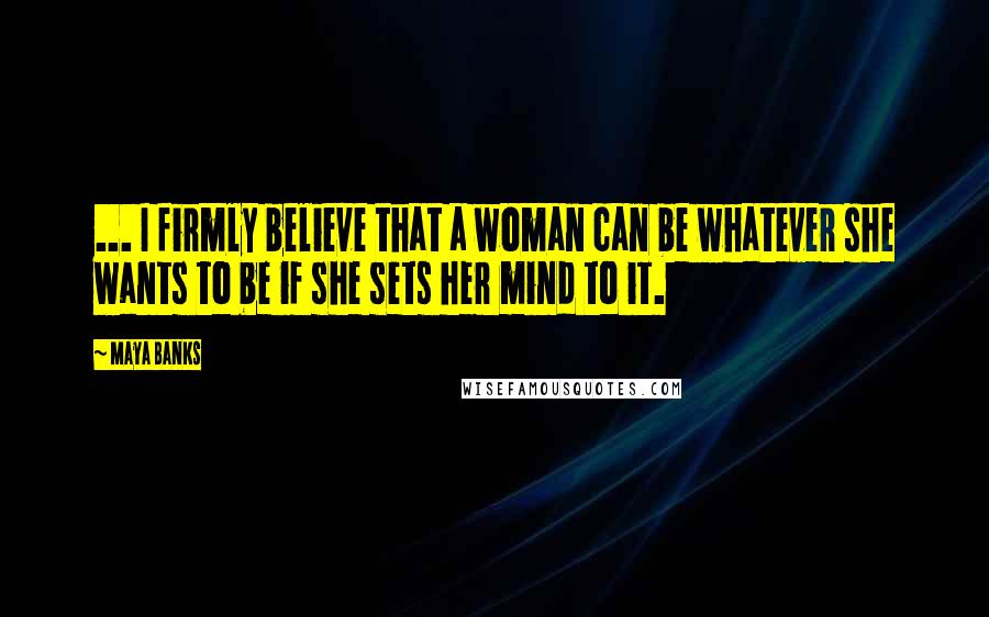 Maya Banks Quotes: ... I firmly believe that a woman can be whatever she wants to be if she sets her mind to it.