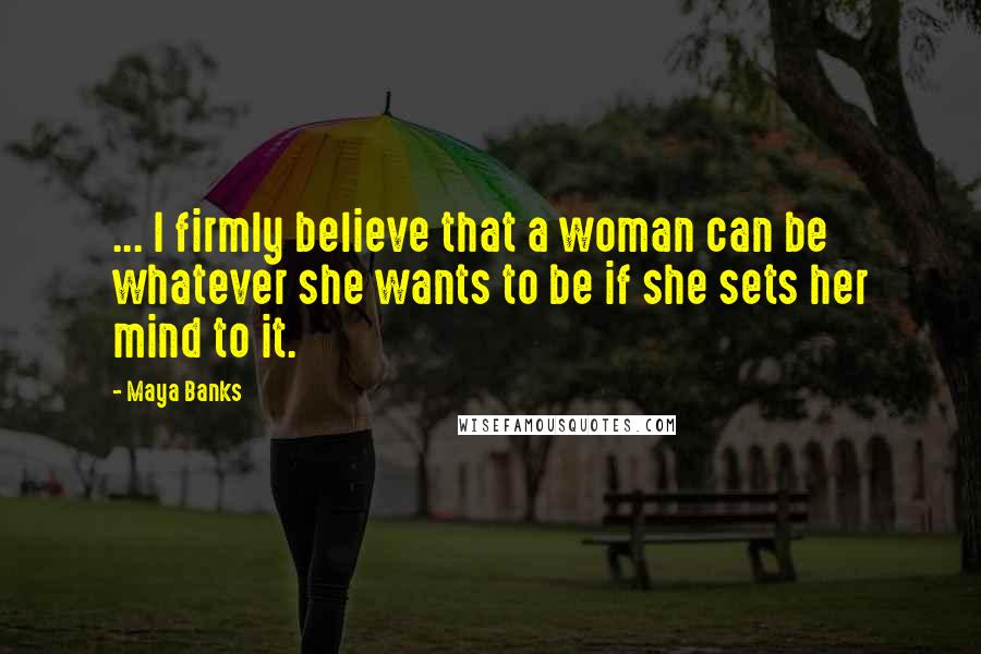 Maya Banks Quotes: ... I firmly believe that a woman can be whatever she wants to be if she sets her mind to it.