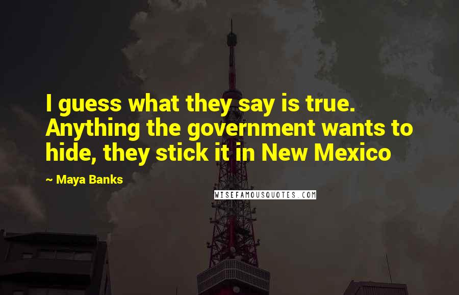 Maya Banks Quotes: I guess what they say is true. Anything the government wants to hide, they stick it in New Mexico
