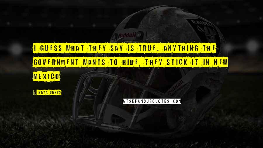 Maya Banks Quotes: I guess what they say is true. Anything the government wants to hide, they stick it in New Mexico