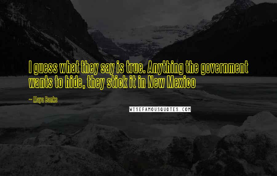 Maya Banks Quotes: I guess what they say is true. Anything the government wants to hide, they stick it in New Mexico