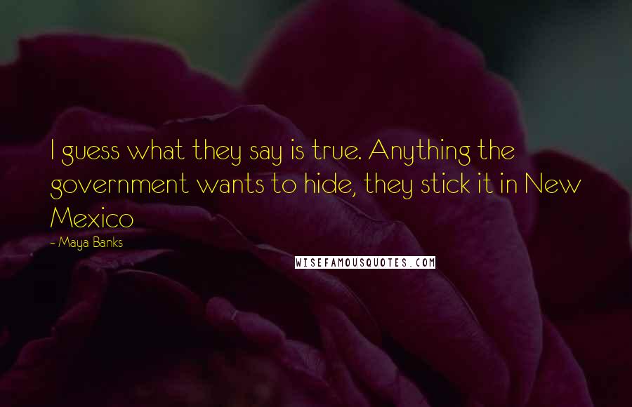 Maya Banks Quotes: I guess what they say is true. Anything the government wants to hide, they stick it in New Mexico