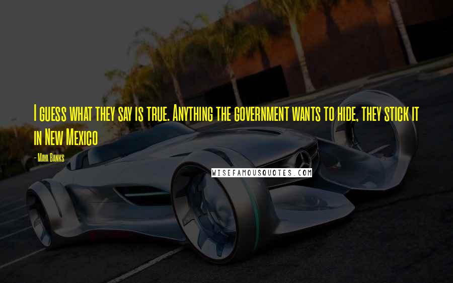 Maya Banks Quotes: I guess what they say is true. Anything the government wants to hide, they stick it in New Mexico