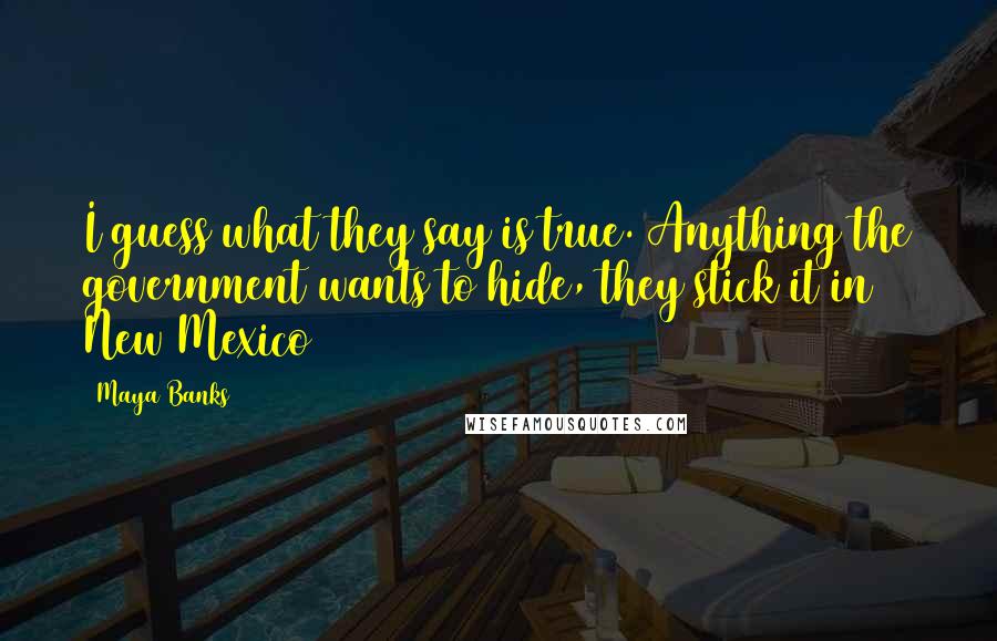 Maya Banks Quotes: I guess what they say is true. Anything the government wants to hide, they stick it in New Mexico