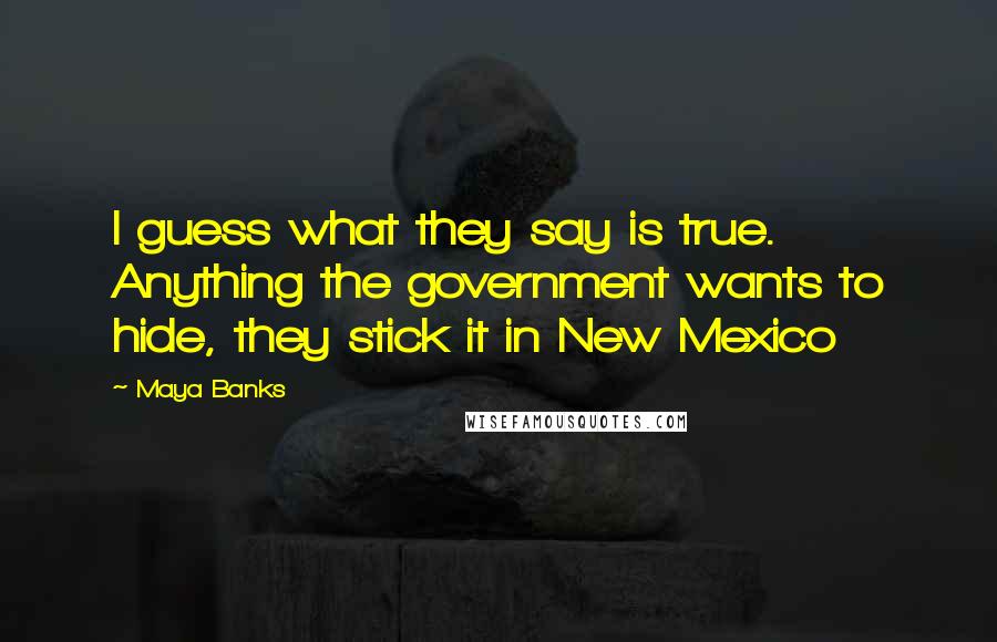 Maya Banks Quotes: I guess what they say is true. Anything the government wants to hide, they stick it in New Mexico