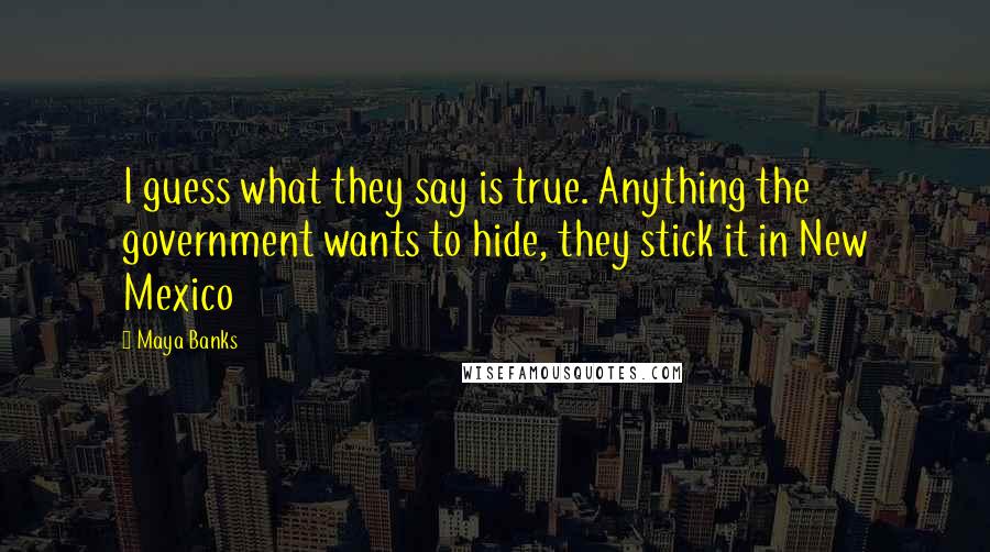 Maya Banks Quotes: I guess what they say is true. Anything the government wants to hide, they stick it in New Mexico