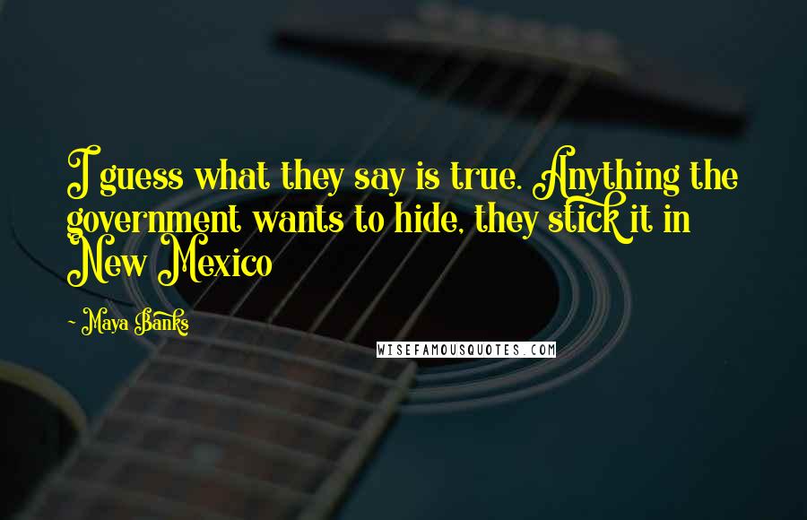 Maya Banks Quotes: I guess what they say is true. Anything the government wants to hide, they stick it in New Mexico