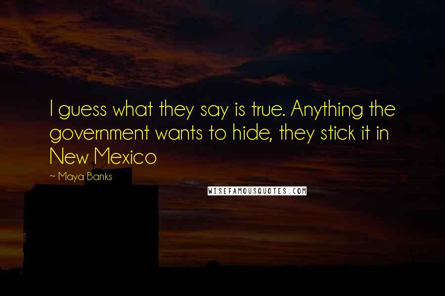 Maya Banks Quotes: I guess what they say is true. Anything the government wants to hide, they stick it in New Mexico