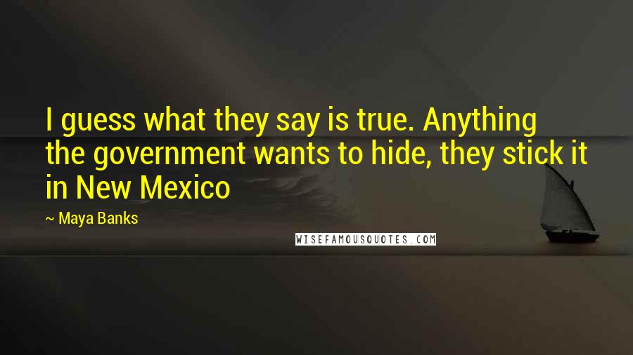 Maya Banks Quotes: I guess what they say is true. Anything the government wants to hide, they stick it in New Mexico