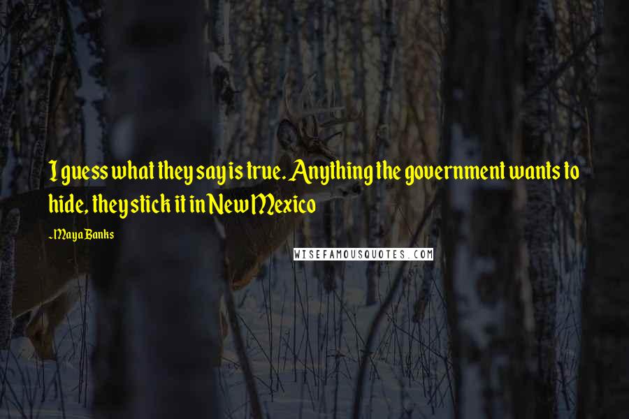 Maya Banks Quotes: I guess what they say is true. Anything the government wants to hide, they stick it in New Mexico