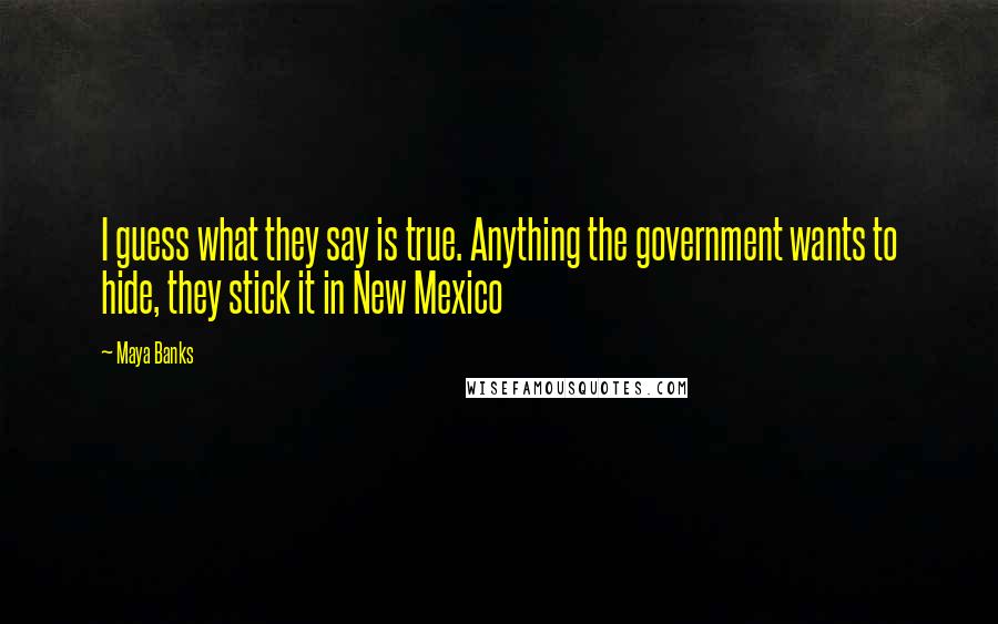 Maya Banks Quotes: I guess what they say is true. Anything the government wants to hide, they stick it in New Mexico
