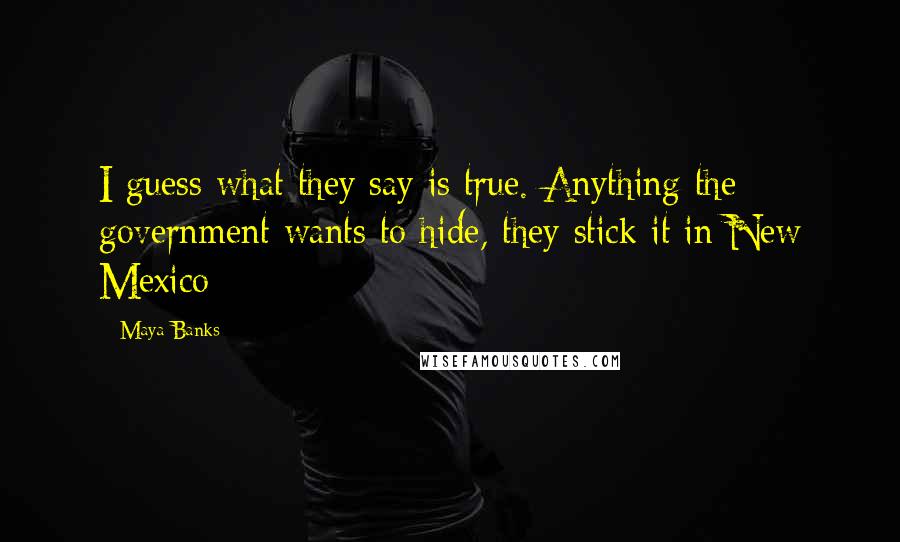 Maya Banks Quotes: I guess what they say is true. Anything the government wants to hide, they stick it in New Mexico
