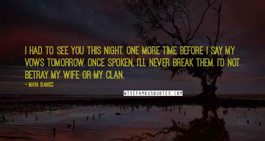 Maya Banks Quotes: I had to see you this night. One more time before I say my vows tomorrow. Once spoken, I'll never break them. I'd not betray my wife or my clan.