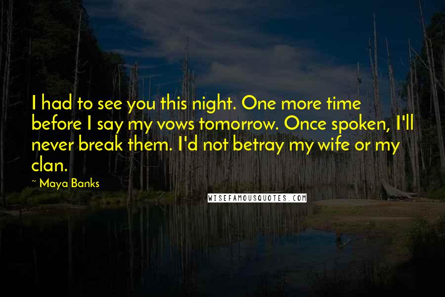 Maya Banks Quotes: I had to see you this night. One more time before I say my vows tomorrow. Once spoken, I'll never break them. I'd not betray my wife or my clan.