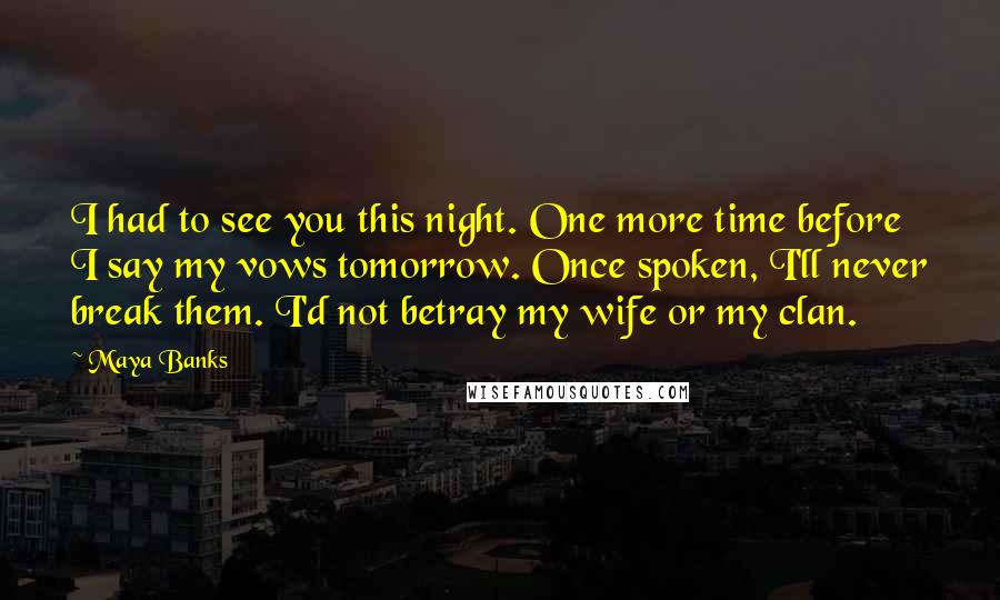 Maya Banks Quotes: I had to see you this night. One more time before I say my vows tomorrow. Once spoken, I'll never break them. I'd not betray my wife or my clan.