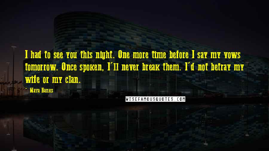 Maya Banks Quotes: I had to see you this night. One more time before I say my vows tomorrow. Once spoken, I'll never break them. I'd not betray my wife or my clan.