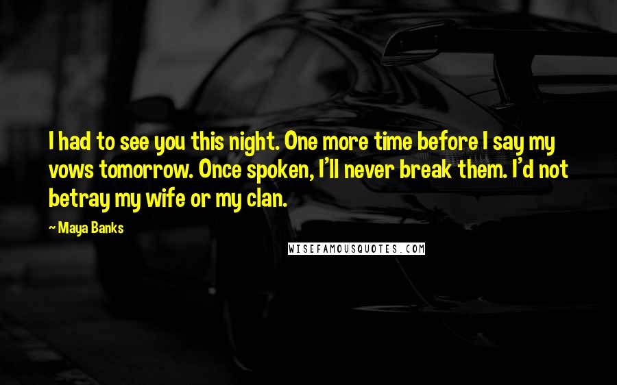 Maya Banks Quotes: I had to see you this night. One more time before I say my vows tomorrow. Once spoken, I'll never break them. I'd not betray my wife or my clan.