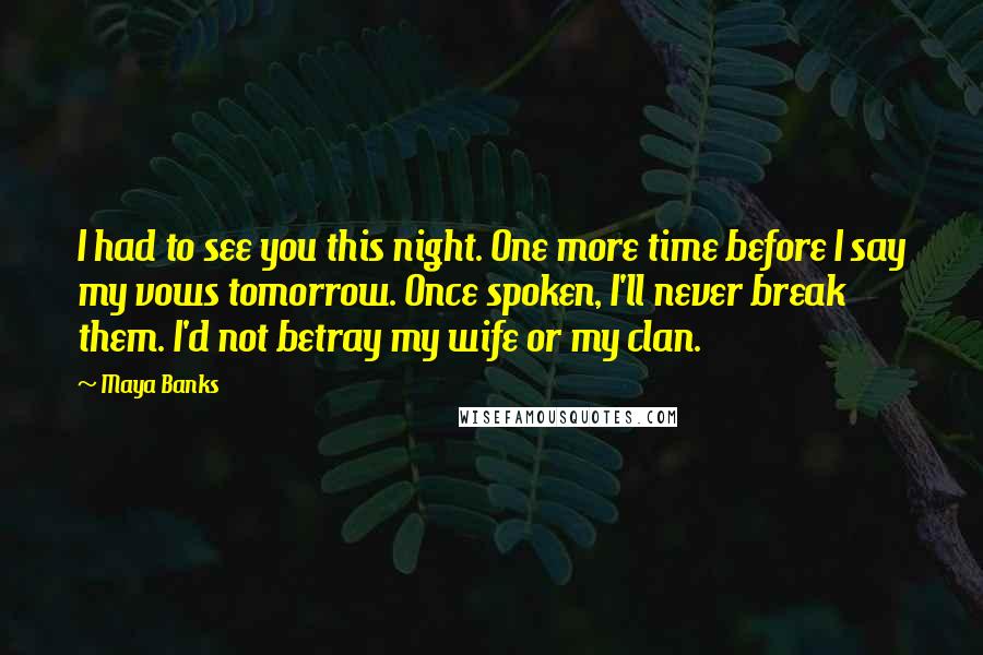 Maya Banks Quotes: I had to see you this night. One more time before I say my vows tomorrow. Once spoken, I'll never break them. I'd not betray my wife or my clan.