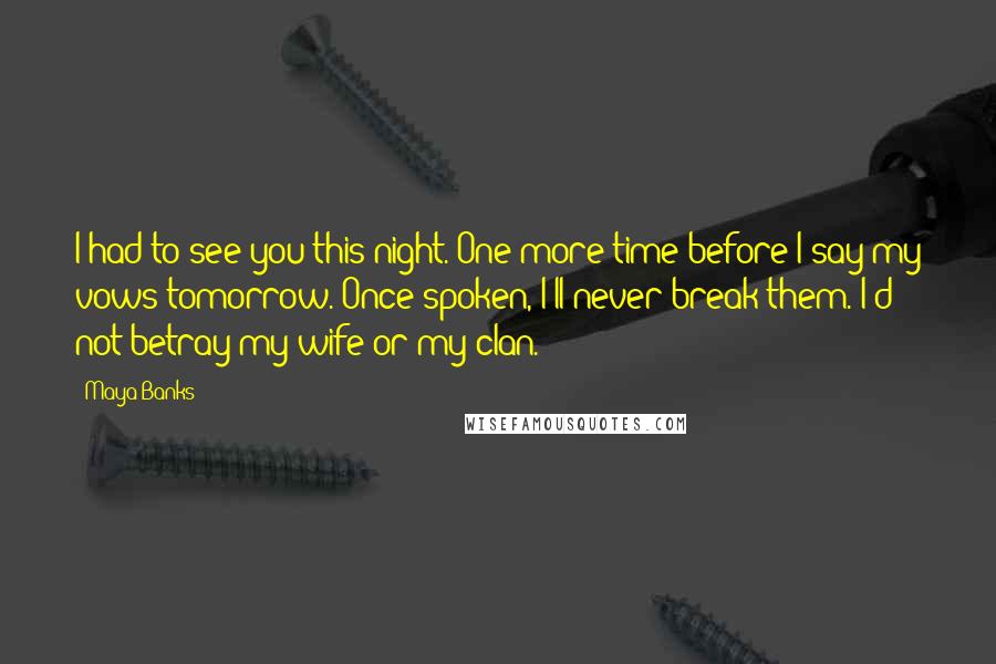 Maya Banks Quotes: I had to see you this night. One more time before I say my vows tomorrow. Once spoken, I'll never break them. I'd not betray my wife or my clan.