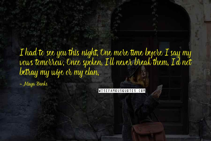 Maya Banks Quotes: I had to see you this night. One more time before I say my vows tomorrow. Once spoken, I'll never break them. I'd not betray my wife or my clan.