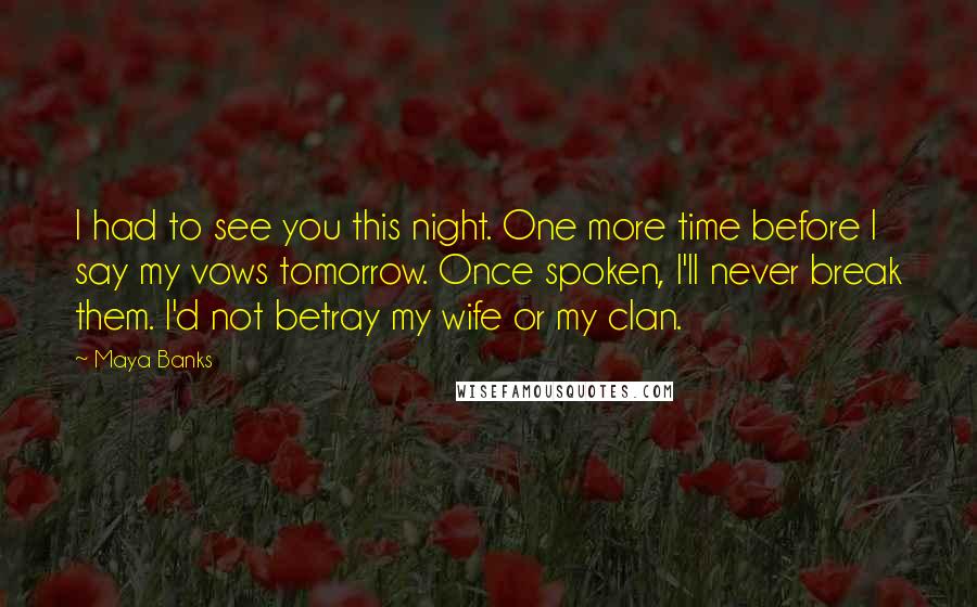 Maya Banks Quotes: I had to see you this night. One more time before I say my vows tomorrow. Once spoken, I'll never break them. I'd not betray my wife or my clan.