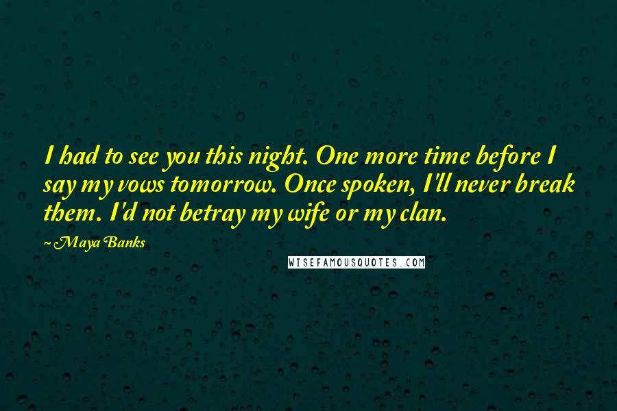 Maya Banks Quotes: I had to see you this night. One more time before I say my vows tomorrow. Once spoken, I'll never break them. I'd not betray my wife or my clan.