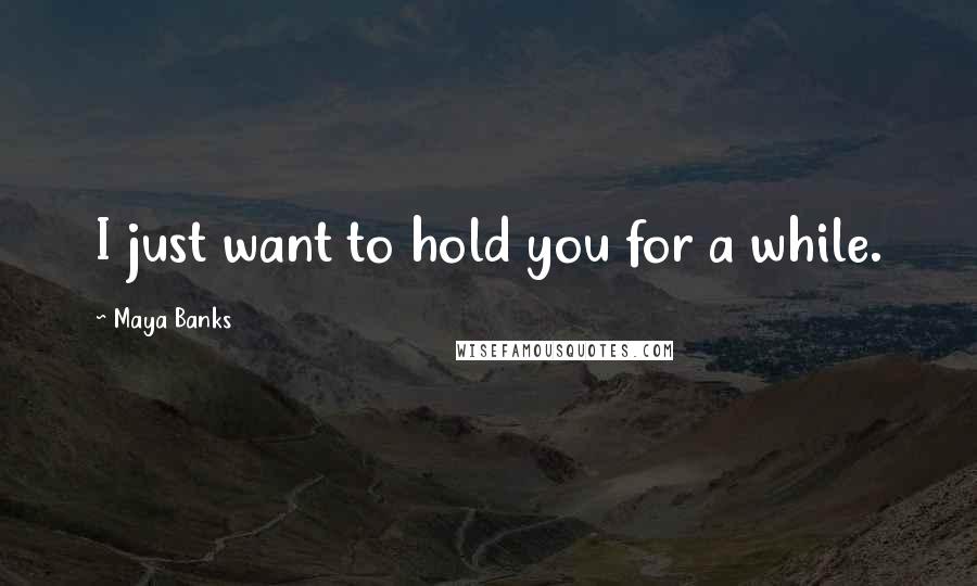 Maya Banks Quotes: I just want to hold you for a while.