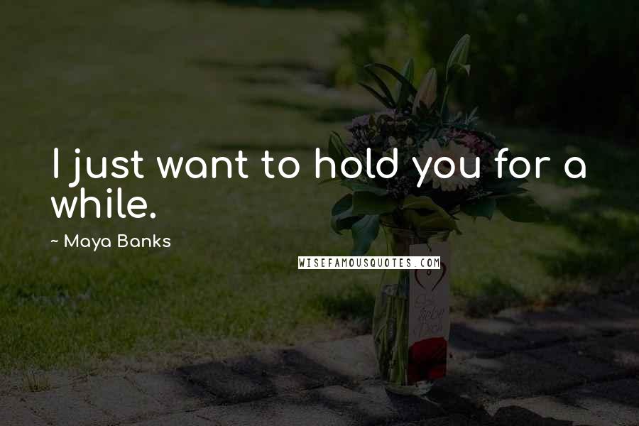 Maya Banks Quotes: I just want to hold you for a while.