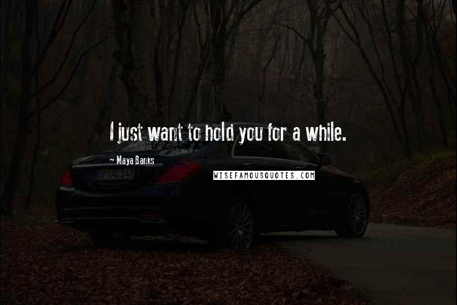 Maya Banks Quotes: I just want to hold you for a while.