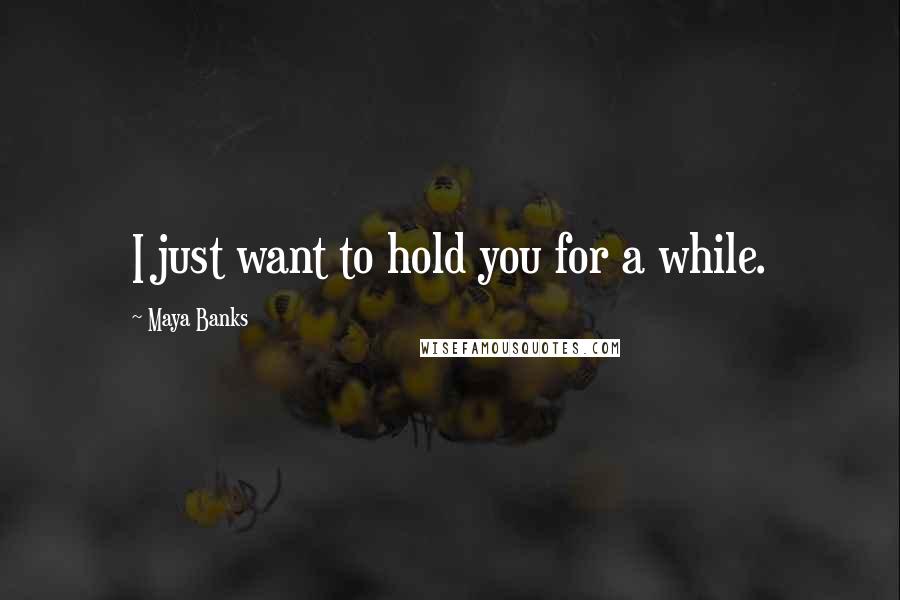 Maya Banks Quotes: I just want to hold you for a while.