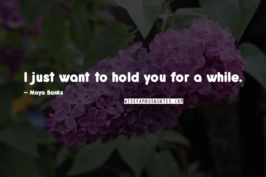 Maya Banks Quotes: I just want to hold you for a while.