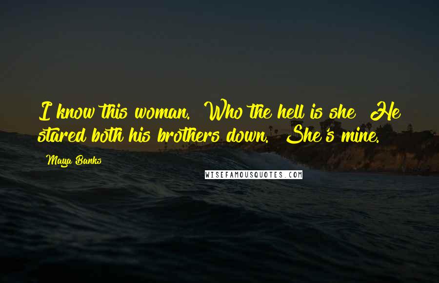 Maya Banks Quotes: I know this woman.""Who the hell is she?"He stared both his brothers down. "She's mine.