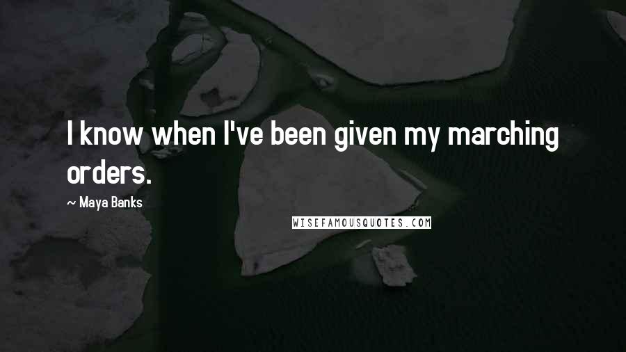 Maya Banks Quotes: I know when I've been given my marching orders.