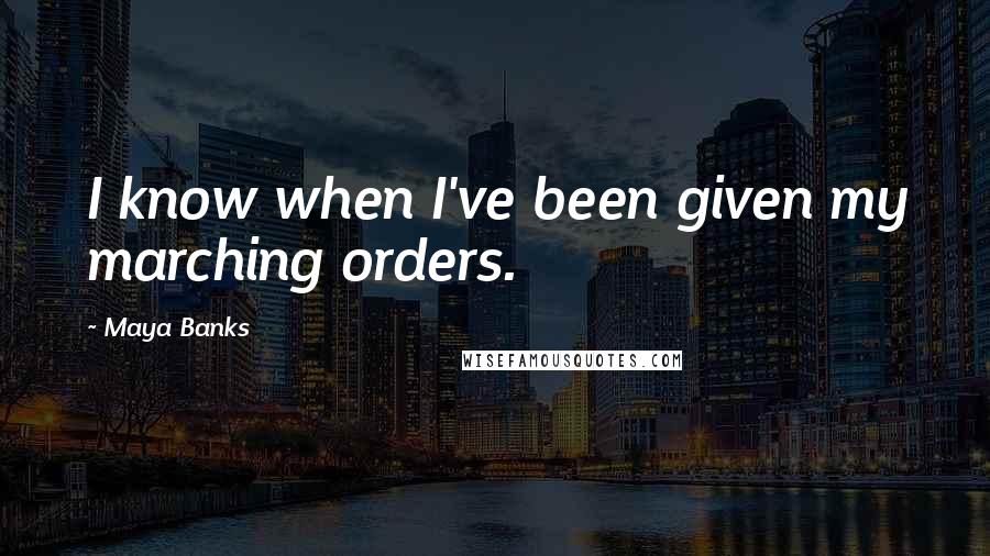 Maya Banks Quotes: I know when I've been given my marching orders.