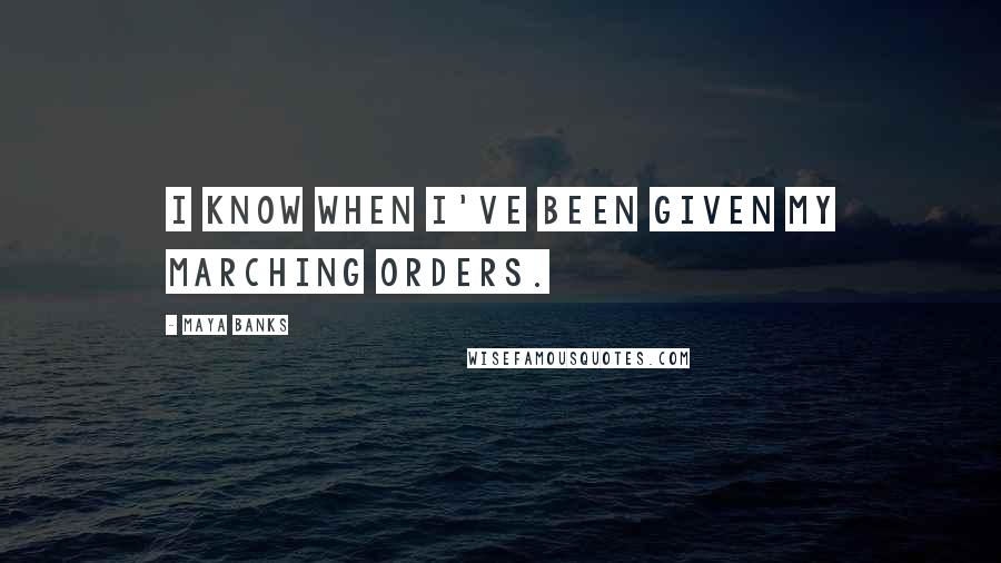 Maya Banks Quotes: I know when I've been given my marching orders.